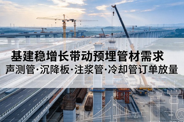 高青基建稳增长带动预埋监测管材需求,声测管、沉降板、注浆管订单持续放量